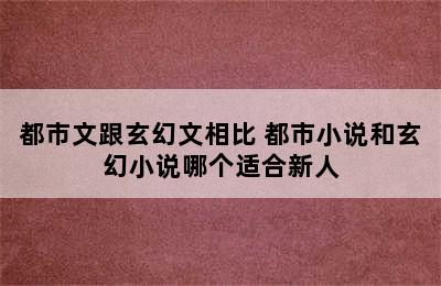 都市文跟玄幻文相比 都市小说和玄幻小说哪个适合新人